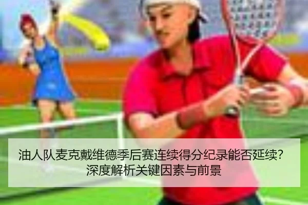 油人队麦克戴维德季后赛连续得分纪录能否延续？深度解析关键因素与前景