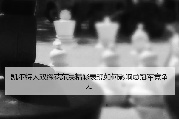 kai-er-te-ren-shuang-tan-hua-dong-jue-jing-cai-biao-xian-ru-he-ying-xiang-zong-guan-jun-jing-zheng-li-3-450.jpg