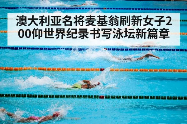 澳大利亚名将麦基翁刷新女子200仰世界纪录书写泳坛新篇章