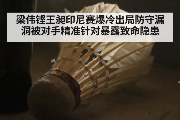 梁伟铿王昶印尼赛爆冷出局防守漏洞被对手精准针对暴露致命隐患