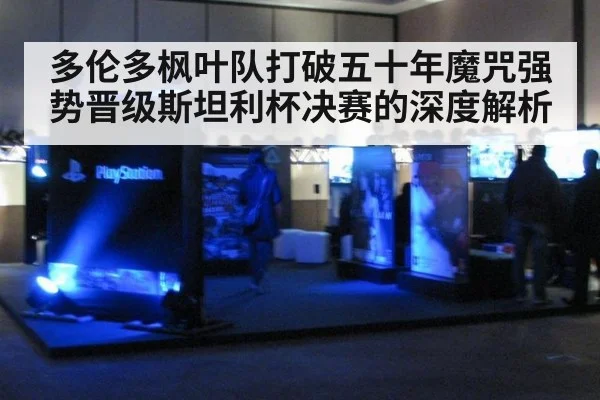 多伦多枫叶队打破五十年魔咒强势晋级斯坦利杯决赛的深度解析
