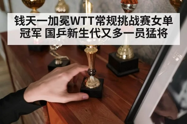 钱天一加冕WTT常规挑战赛女单冠军 国乒新生代又多一员猛将