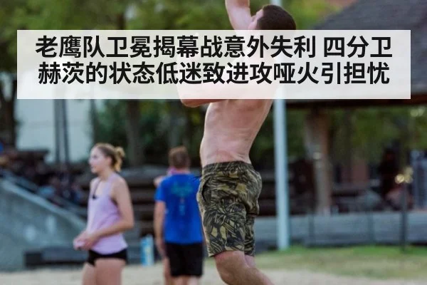 老鹰队卫冕揭幕战意外失利 四分卫赫茨的状态低迷致进攻哑火引担忧