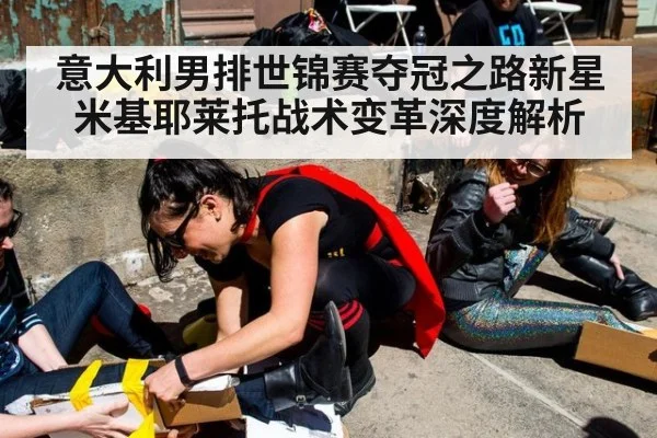 意大利男排世锦赛夺冠之路新星米基耶莱托战术变革深度解析
