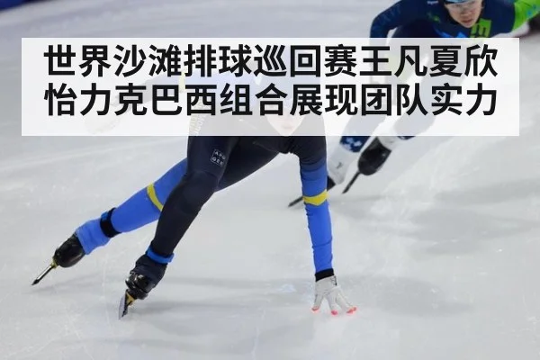世界沙滩排球巡回赛王凡夏欣怡力克巴西组合展现团队实力